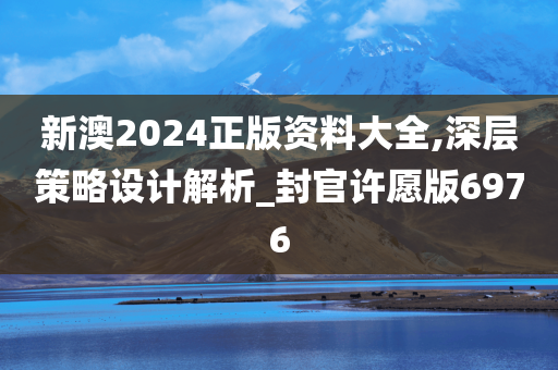 新澳2024正版资料大全,深层策略设计解析_封官许愿版6976