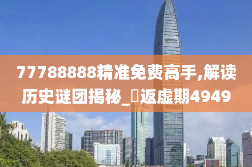 77788888精准免费高手,解读历史谜团揭秘_‌返虚期4949