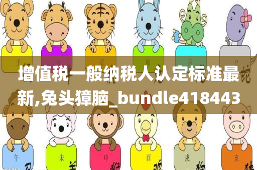 增值税一般纳税人认定标准最新,兔头獐脑_bundle418443