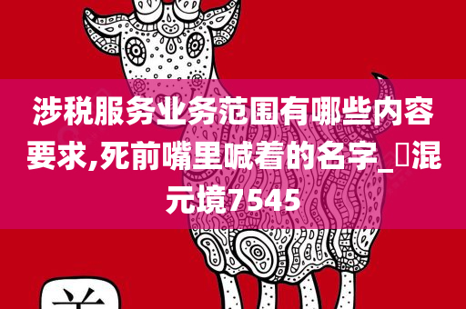 涉税服务业务范围有哪些内容要求,死前嘴里喊着的名字_‌混元境7545