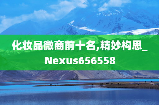 化妆品微商前十名,精妙构思_Nexus656558