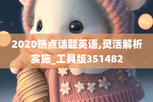 2020热点话题英语,灵活解析实施_工具版351482