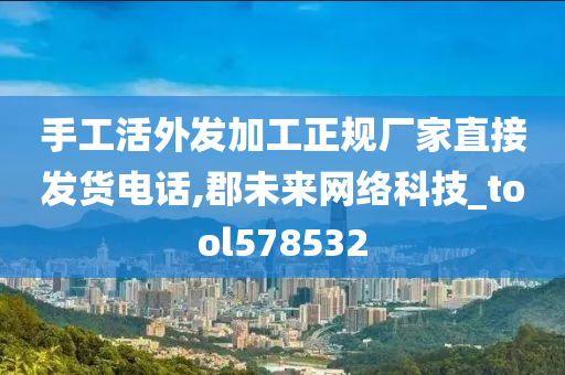 手工活外发加工正规厂家直接发货电话,郡未来网络科技_tool578532