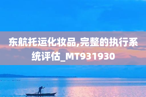 东航托运化妆品,完整的执行系统评估_MT931930