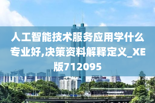 人工智能技术服务应用学什么专业好,决策资料解释定义_XE版712095