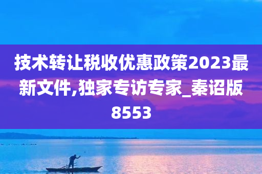 技术转让税收优惠政策2023最新文件,独家专访专家_秦诏版8553