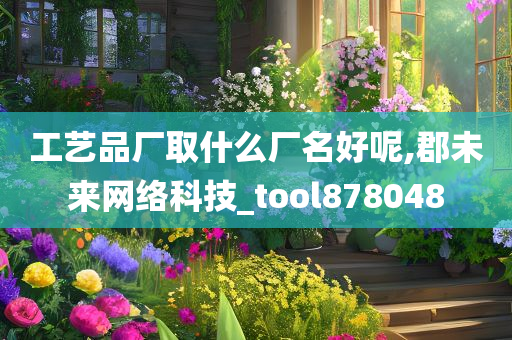 工艺品厂取什么厂名好呢,郡未来网络科技_tool878048