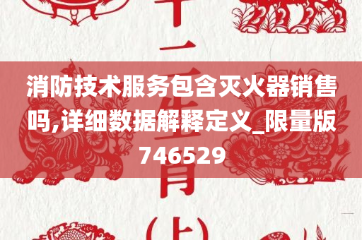 消防技术服务包含灭火器销售吗,详细数据解释定义_限量版746529