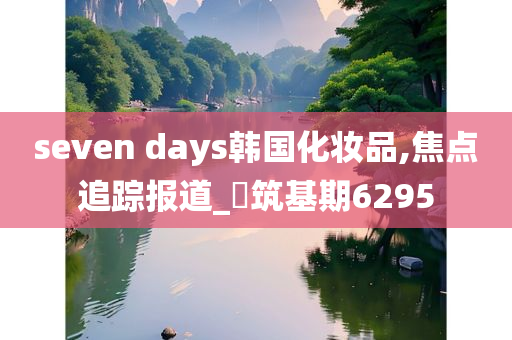 seven days韩国化妆品,焦点追踪报道_‌筑基期6295