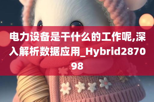 电力设备是干什么的工作呢,深入解析数据应用_Hybrid287098