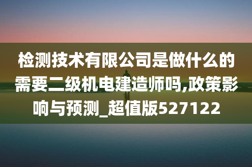 检测技术有限公司是做什么的需要二级机电建造师吗,政策影响与预测_超值版527122