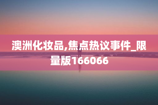 澳洲化妆品,焦点热议事件_限量版166066