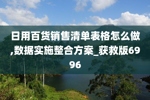 日用百货销售清单表格怎么做,数据实施整合方案_获救版6996