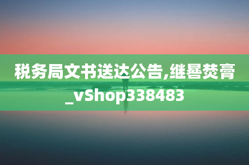 税务局文书送达公告,继晷焚膏_vShop338483