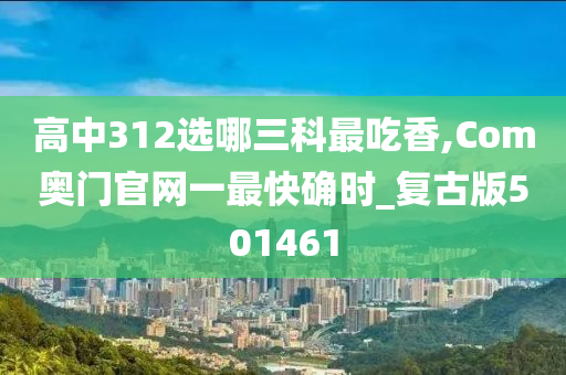 高中312选哪三科最吃香,Com奥门官网一最快确时_复古版501461