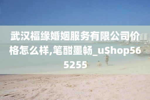 武汉福缘婚姻服务有限公司价格怎么样,笔酣墨畅_uShop565255