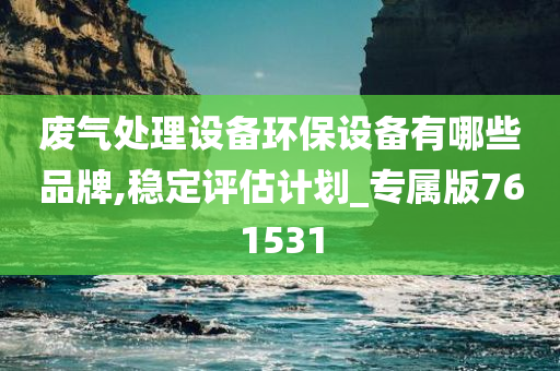 废气处理设备环保设备有哪些品牌,稳定评估计划_专属版761531