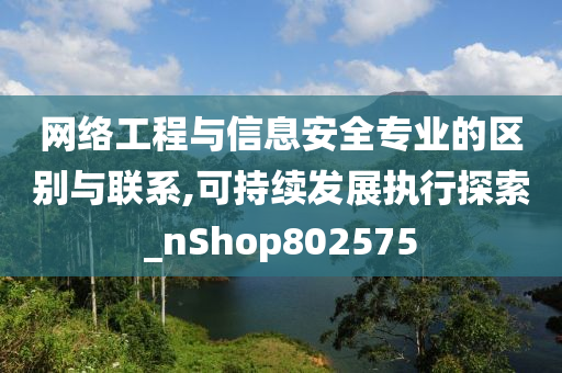 网络工程与信息安全专业的区别与联系,可持续发展执行探索_nShop802575