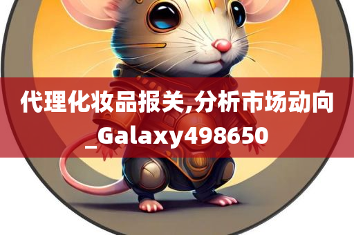 代理化妆品报关,分析市场动向_Galaxy498650