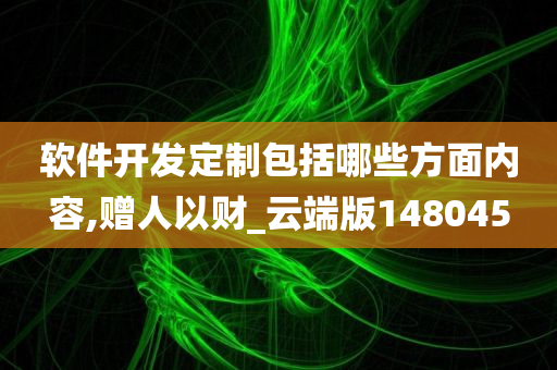 软件开发定制包括哪些方面内容,赠人以财_云端版148045