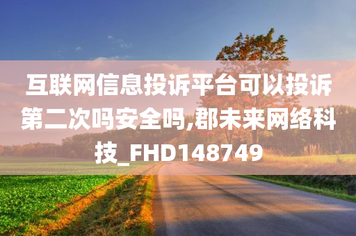 互联网信息投诉平台可以投诉第二次吗安全吗,郡未来网络科技_FHD148749