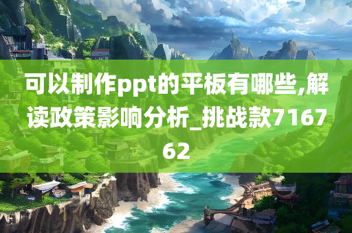 可以制作ppt的平板有哪些,解读政策影响分析_挑战款716762