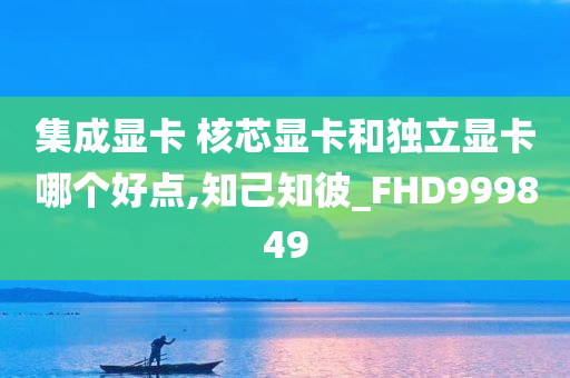 集成显卡 核芯显卡和独立显卡哪个好点,知己知彼_FHD999849