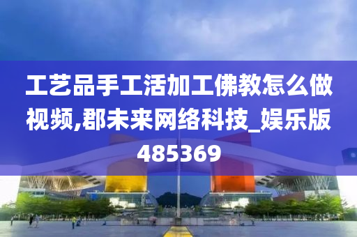 工艺品手工活加工佛教怎么做视频,郡未来网络科技_娱乐版485369