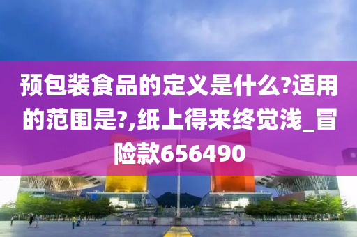 预包装食品的定义是什么?适用的范围是?,纸上得来终觉浅_冒险款656490