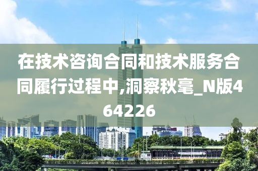 在技术咨询合同和技术服务合同履行过程中,洞察秋毫_N版464226