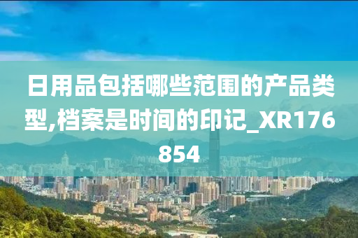 日用品包括哪些范围的产品类型,档案是时间的印记_XR176854