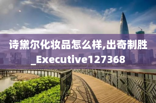 诗黛尔化妆品怎么样,出奇制胜_Executive127368