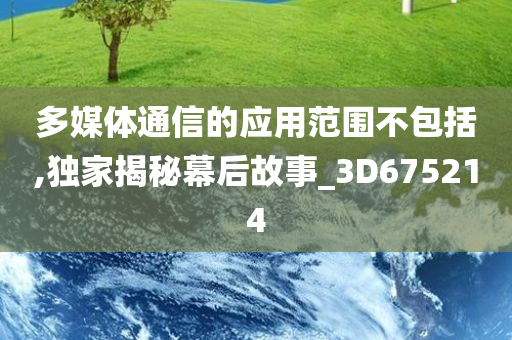 多媒体通信的应用范围不包括,独家揭秘幕后故事_3D675214