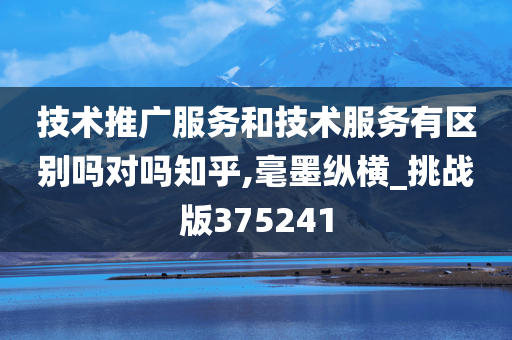 技术推广服务和技术服务有区别吗对吗知乎,毫墨纵横_挑战版375241