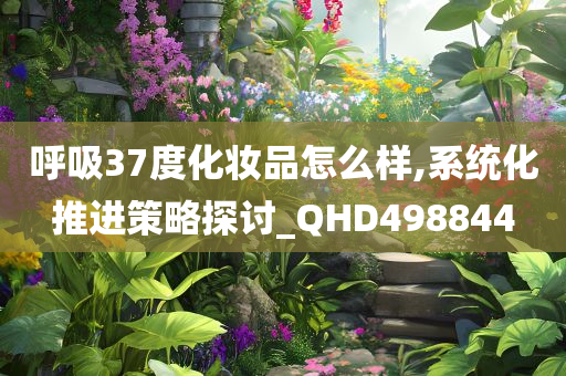 呼吸37度化妆品怎么样,系统化推进策略探讨_QHD498844