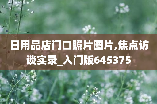 日用品店门口照片图片,焦点访谈实录_入门版645375