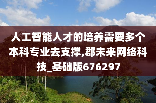 人工智能人才的培养需要多个本科专业去支撑,郡未来网络科技_基础版676297