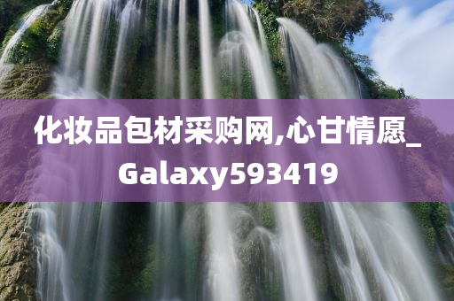 化妆品包材采购网,心甘情愿_Galaxy593419