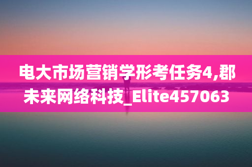 电大市场营销学形考任务4,郡未来网络科技_Elite457063