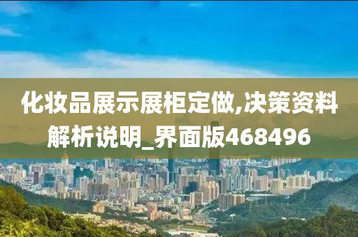 化妆品展示展柜定做,决策资料解析说明_界面版468496