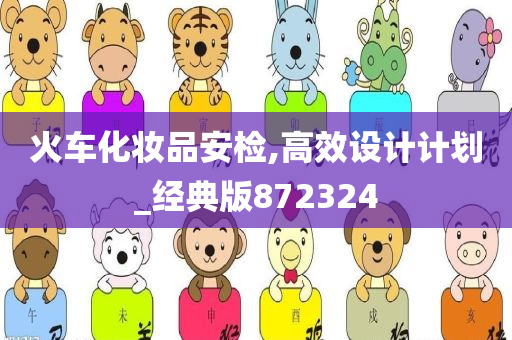 火车化妆品安检,高效设计计划_经典版872324