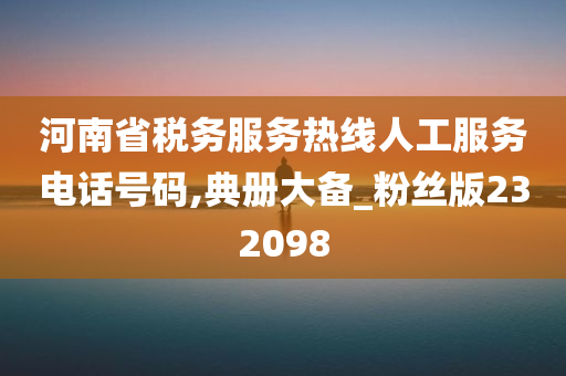 河南省税务服务热线人工服务电话号码,典册大备_粉丝版232098