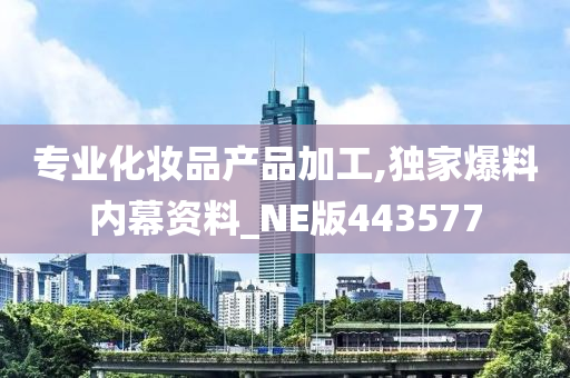 专业化妆品产品加工,独家爆料内幕资料_NE版443577