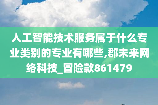 人工智能技术服务属于什么专业类别的专业有哪些,郡未来网络科技_冒险款861479