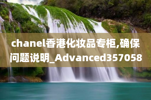 chanel香港化妆品专柜,确保问题说明_Advanced357058