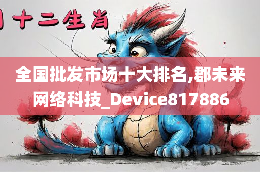 全国批发市场十大排名,郡未来网络科技_Device817886