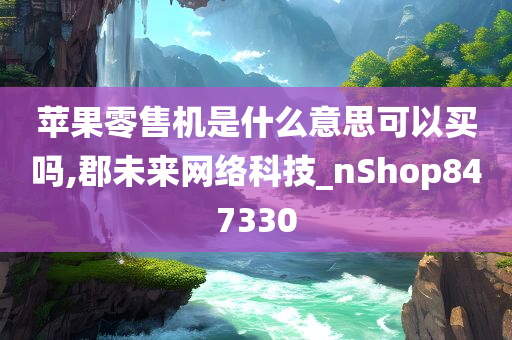 苹果零售机是什么意思可以买吗,郡未来网络科技_nShop847330