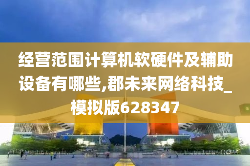 经营范围计算机软硬件及辅助设备有哪些,郡未来网络科技_模拟版628347