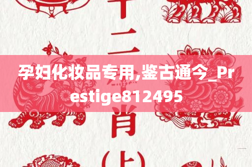 孕妇化妆品专用,鉴古通今_Prestige812495