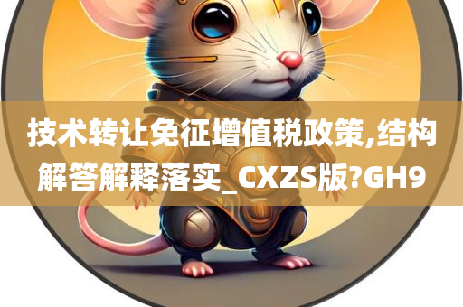 技术转让免征增值税政策,结构解答解释落实_CXZS版?GH9